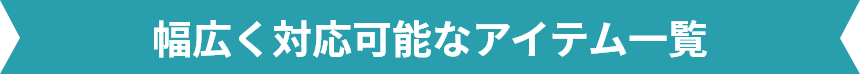 幅広く対応可能なアイテム一覧