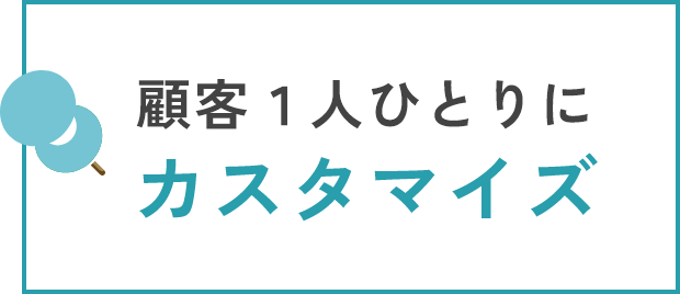 顧客1人ひとりにカスタマイズ